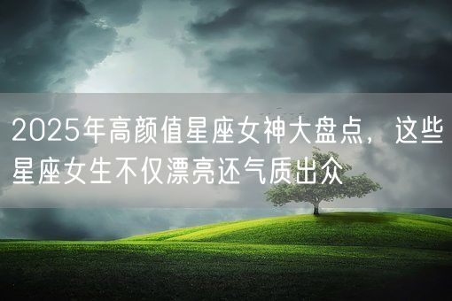 2025年高颜值星座女神大盘点，这些星座女生不仅漂亮还气质出众(图1)