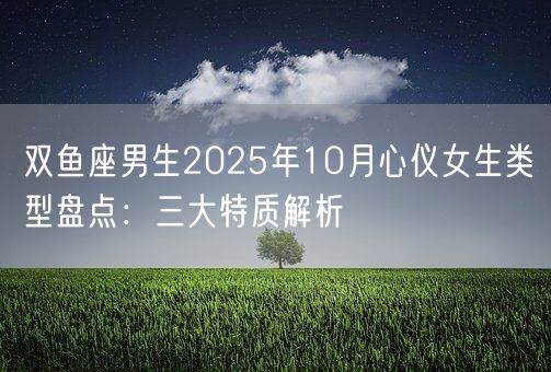 双鱼座男生2025年10月心仪女生类型盘点：三大特质解析(图1)