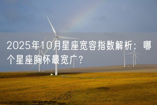 2025年10月星座宽容指数解析：哪个星座胸怀最宽广？(图1)