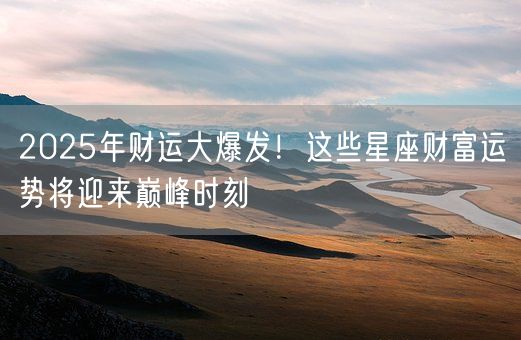 2025年财运大爆发！这些星座财富运势将迎来巅峰时刻(图1)