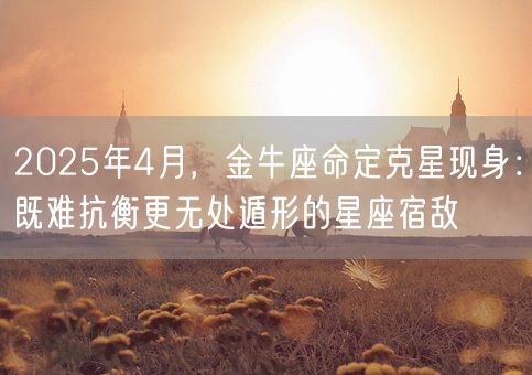 2025年4月，金牛座命定克星现身：既难抗衡更无处遁形的星座宿敌(图1)
