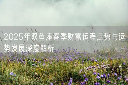 2025年双鱼座春季财富运程走势与运势发展深度解析(图1)