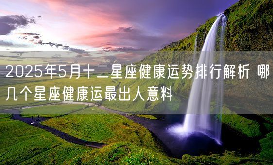 2025年5月十二星座健康运势排行解析 哪几个星座健康运最出人意料(图1)
