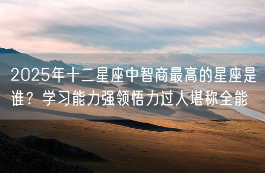 2025年十二星座中智商最高的星座是谁？学习能力强领悟力过人堪称全能(图1)