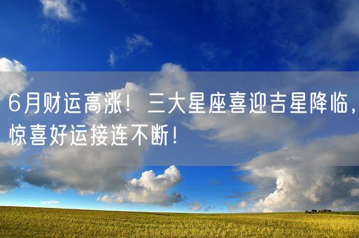 6月财运高涨！三大星座喜迎吉星降临，惊喜好运接连不断！(图1)
