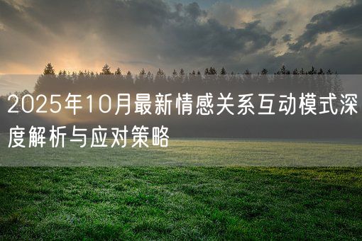 2025年10月最新情感关系互动模式深度解析与应对策略(图1)