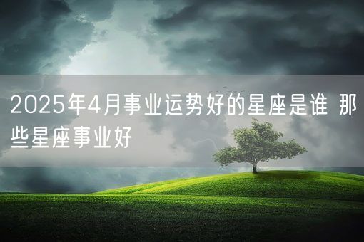 2025年4月事业运势好的星座是谁 那些星座事业好(图1)
