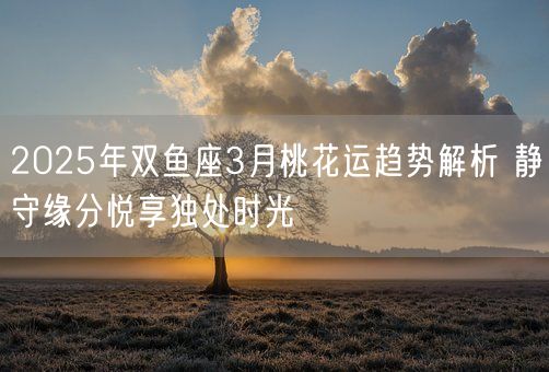 2025年双鱼座3月桃花运趋势解析 静守缘分悦享独处时光(图1)