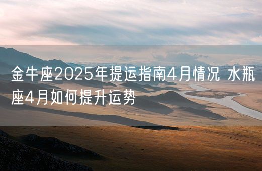 金牛座2025年提运指南4月情况 水瓶座4月如何提升运势(图1)