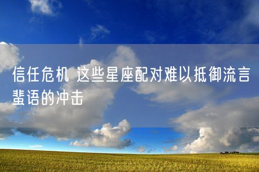 信任危机 这些星座配对难以抵御流言蜚语的冲击(图1)