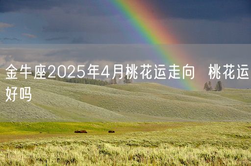 金牛座2025年4月桃花运走向  桃花运好吗(图1)