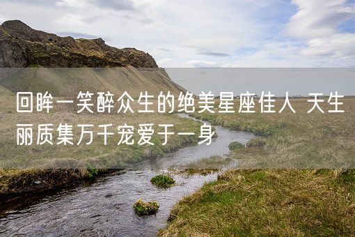 回眸一笑醉众生的绝美星座佳人 天生丽质集万千宠爱于一身(图1)