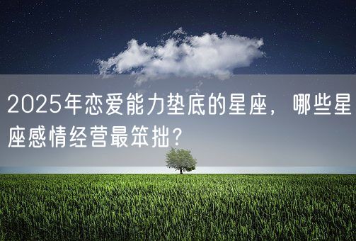 2025年恋爱能力垫底的星座，哪些星座感情经营最笨拙？(图1)