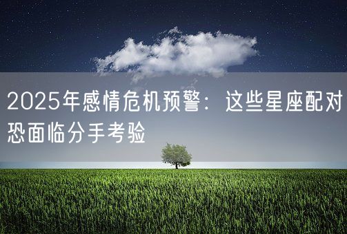 2025年感情危机预警：这些星座配对恐面临分手考验(图1)