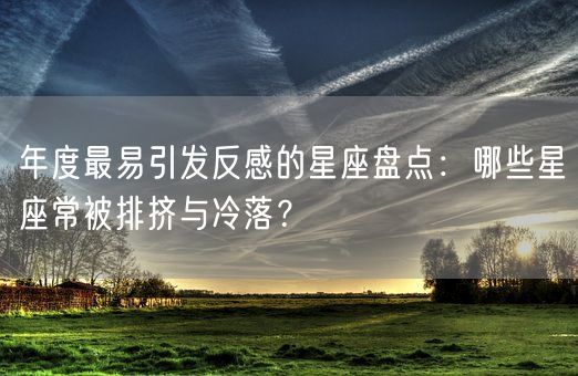 年度最易引发反感的星座盘点：哪些星座常被排挤与冷落？(图1)
