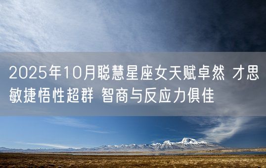 2025年10月聪慧星座女天赋卓然 才思敏捷悟性超群 智商与反应力俱佳(图1)