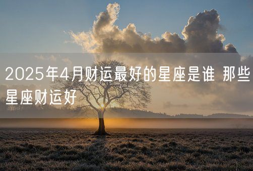 2025年4月财运最好的星座是谁 那些星座财运好(图1)