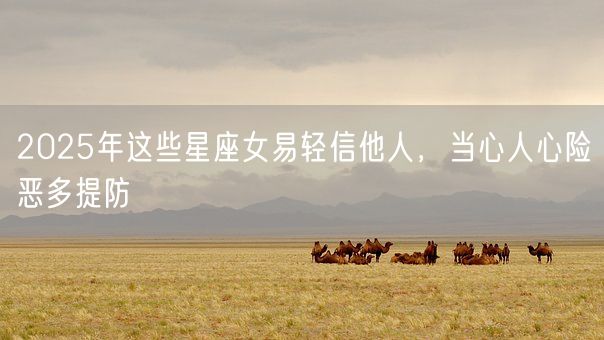 2025年这些星座女易轻信他人，当心人心险恶多提防(图1)
