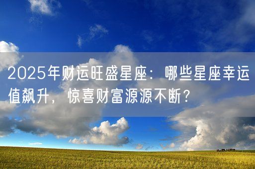 2025年财运旺盛星座：哪些星座幸运值飙升，惊喜财富源源不断？(图1)
