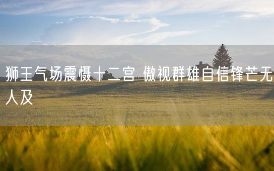 狮王气场震慑十二宫 傲视群雄自信锋芒无人及(图1)