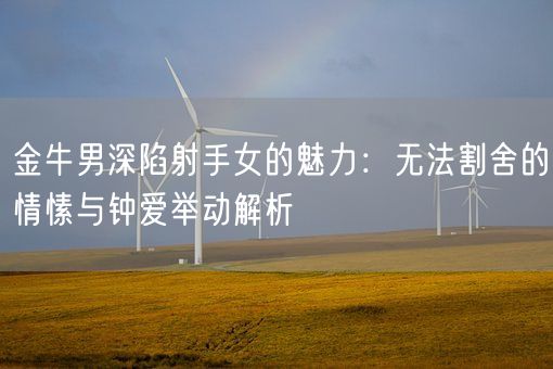 金牛男深陷射手女的魅力：无法割舍的情愫与钟爱举动解析(图1)