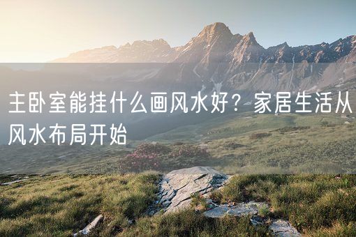主卧室能挂什么画风水好？家居生活从风水布局开始(图1)