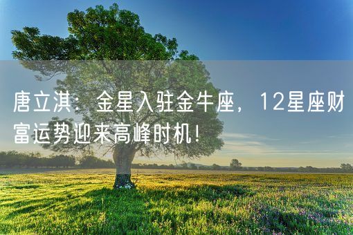 唐立淇：金星入驻金牛座，12星座财富运势迎来高峰时机！(图1)