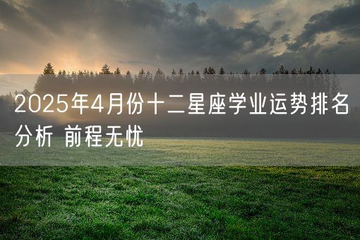 2025年4月份十二星座学业运势排名分析 前程无忧(图1)