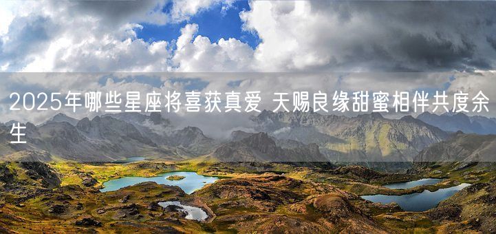 2025年哪些星座将喜获真爱 天赐良缘甜蜜相伴共度余生(图1)