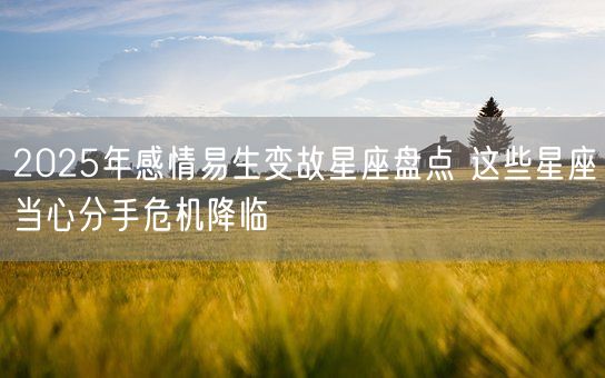 2025年感情易生变故星座盘点 这些星座当心分手危机降临(图1)