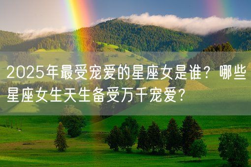 2025年最受宠爱的星座女是谁？哪些星座女生天生备受万千宠爱？(图1)