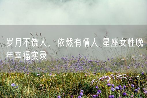 岁月不饶人，依然有情人 星座女性晚年幸福实录(图1)