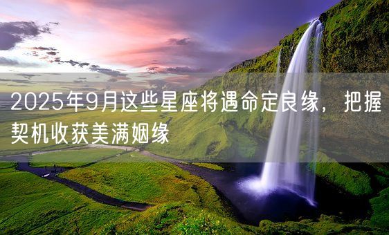 2025年9月这些星座将遇命定良缘，把握契机收获美满姻缘(图1)