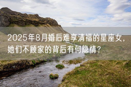 2025年8月婚后难享清福的星座女，她们不顾家的背后有何隐情？(图1)