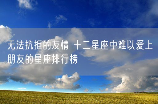 无法抗拒的友情 十二星座中难以爱上朋友的星座排行榜(图1)