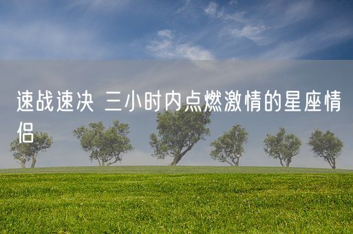 速战速决 三小时内点燃激情的星座情侣(图1)