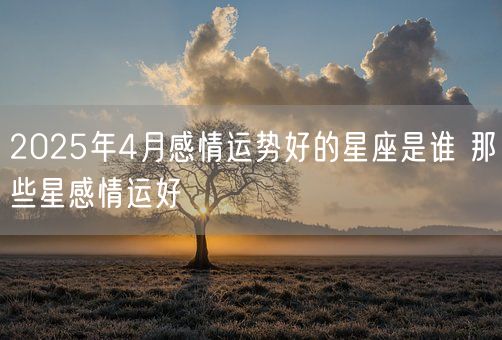 2025年4月感情运势好的星座是谁 那些星感情运好(图1)