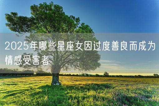 2025年哪些星座女因过度善良而成为情感受害者(图1)