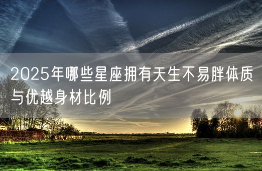 2025年哪些星座拥有天生不易胖体质与优越身材比例(图1)