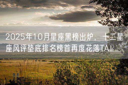 2025年10月星座黑榜出炉，十二星座风评垫底排名榜首再度花落TA！(图1)