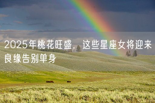 2025年桃花旺盛，这些星座女将迎来良缘告别单身(图1)