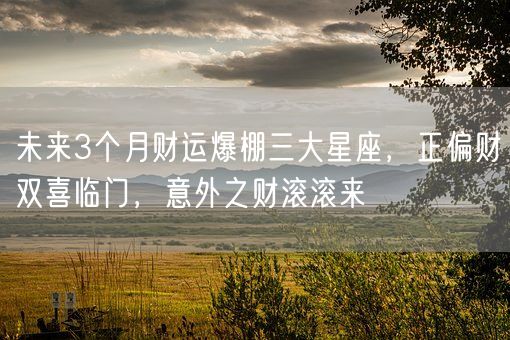 未来3个月财运爆棚三大星座，正偏财双喜临门，意外之财滚滚来(图1)