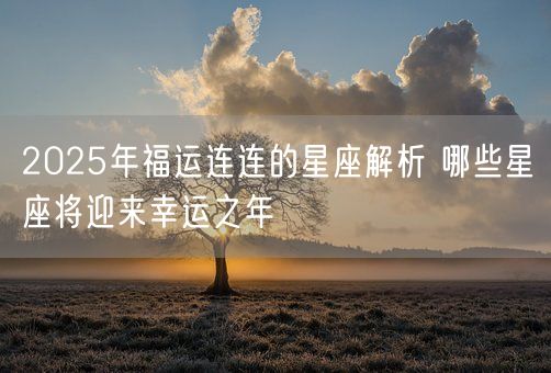 2025年福运连连的星座解析 哪些星座将迎来幸运之年(图1)