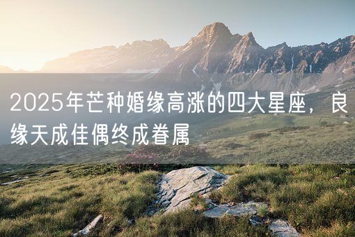 2025年芒种婚缘高涨的四大星座，良缘天成佳偶终成眷属(图1)