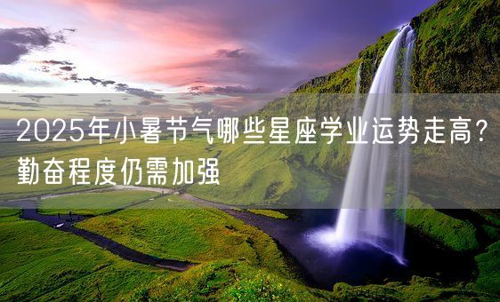 2025年小暑节气哪些星座学业运势走高？勤奋程度仍需加强(图1)