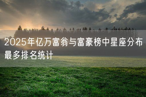 2025年亿万富翁与富豪榜中星座分布最多排名统计(图1)