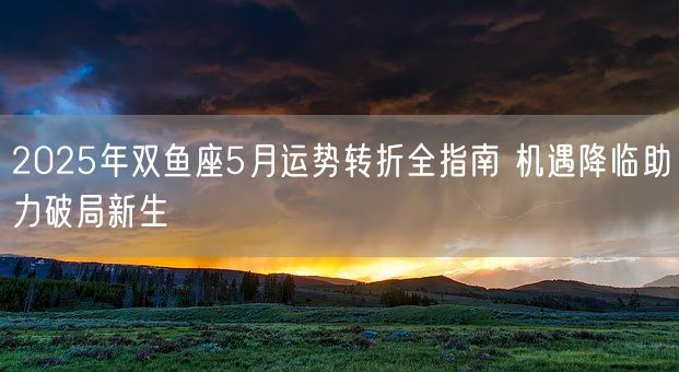 2025年双鱼座5月运势转折全指南 机遇降临助力破局新生(图1)