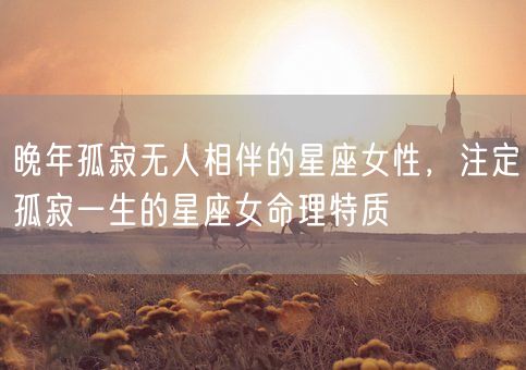 晚年孤寂无人相伴的星座女性，注定孤寂一生的星座女命理特质(图1)