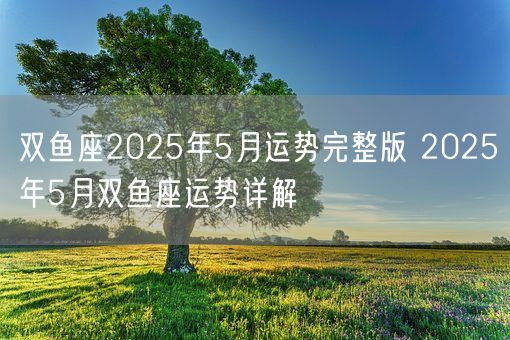 双鱼座2025年5月运势完整版 2025年5月双鱼座运势详解(图1)