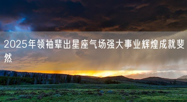2025年领袖辈出星座气场强大事业辉煌成就斐然(图1)
